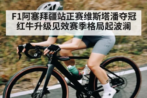 F1阿塞拜疆站正赛维斯塔潘夺冠红牛升级见效赛季格局起波澜（xingkong）