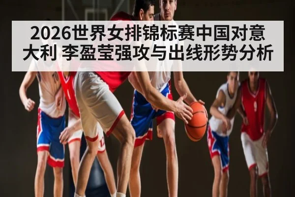 2026世界女排锦标赛中国对意大利 李盈莹强攻与出线形势分析 | xingkong